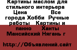 Картины маслом для стильного интерьера › Цена ­ 30 000 - Все города Хобби. Ручные работы » Картины и панно   . Ханты-Мансийский,Нягань г.